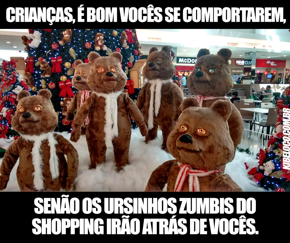 senão os ursinhos zumbis do shopping irão atrás de vocês.